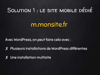 Solution 1 : le site mobile dédié
m.monsite.fr
Avec WordPress, on peut faire cela avec :
✘ Plusieurs installations de Word...