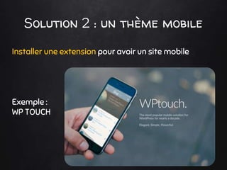 Solution 2 : un thème mobile
Installer une extension pour avoir un site mobile
Exemple :
WP TOUCH
 
