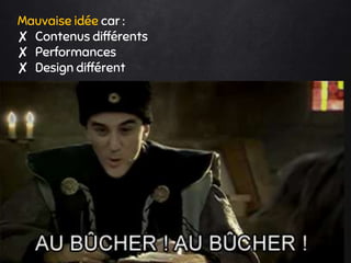 Mauvaise idée car :
✘ Contenus différents
✘ Performances
✘ Design différent
 