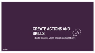 CREATEACTIONSAND
SKILLS
(digital assets, voice search compatibility)
 
