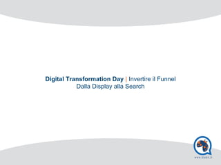 Digital Transformation Day | Invertire il Funnel
Dalla Display alla Search
 