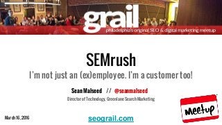March 16, 2016 seograil.com
SEMrush
I’m not just an (ex)employee. I’m a customer too!
Sean Malseed // @seanmalseed
Director of Technology, Greenlane Search Marketing
 