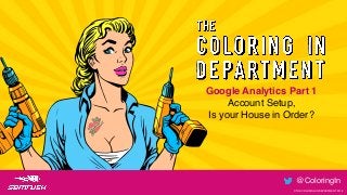 © THE COLORING IN DEPARTMENT 2018
@ColoringIn
@ColoringIn
Google Analytics Part 1
Account Setup,  
Is your House in Order?
© THE COLORING IN DEPARTMENT 2018
 