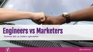 @jonoalderson
Engineers vs Marketers
Technical SEO vs Content Optimization
 