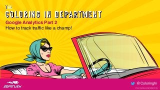 © THE COLORING IN DEPARTMENT 2018
@ColoringIn
@ColoringIn
© THE COLORING IN DEPARTMENT 2018
Google Analytics Part 2
How to track trafﬁc like a champ!
 