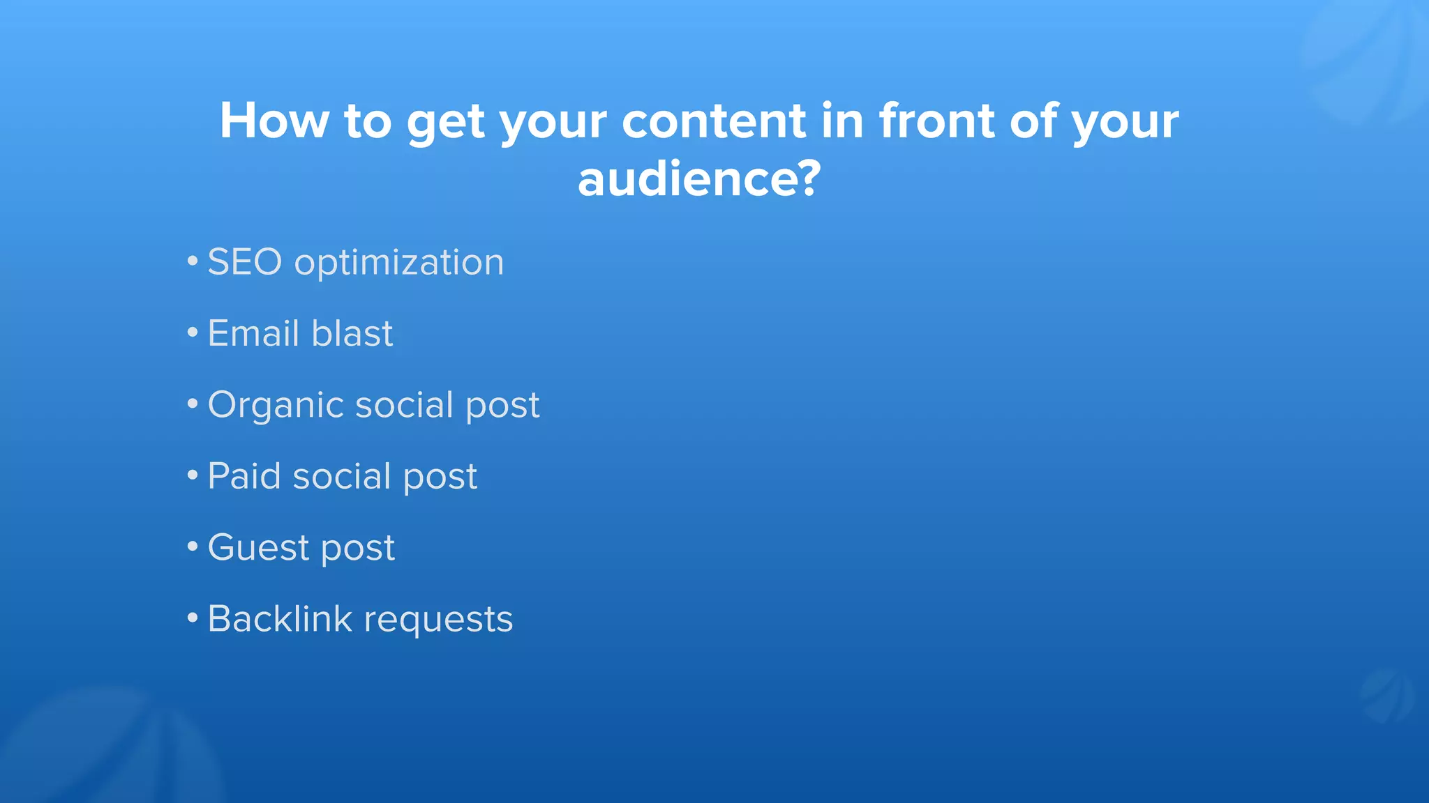 How to get your content in front of your
audience?
• SEO optimization
• Email blast
• Organic social post
• Paid social post
• Guest post
• Backlink requests
 