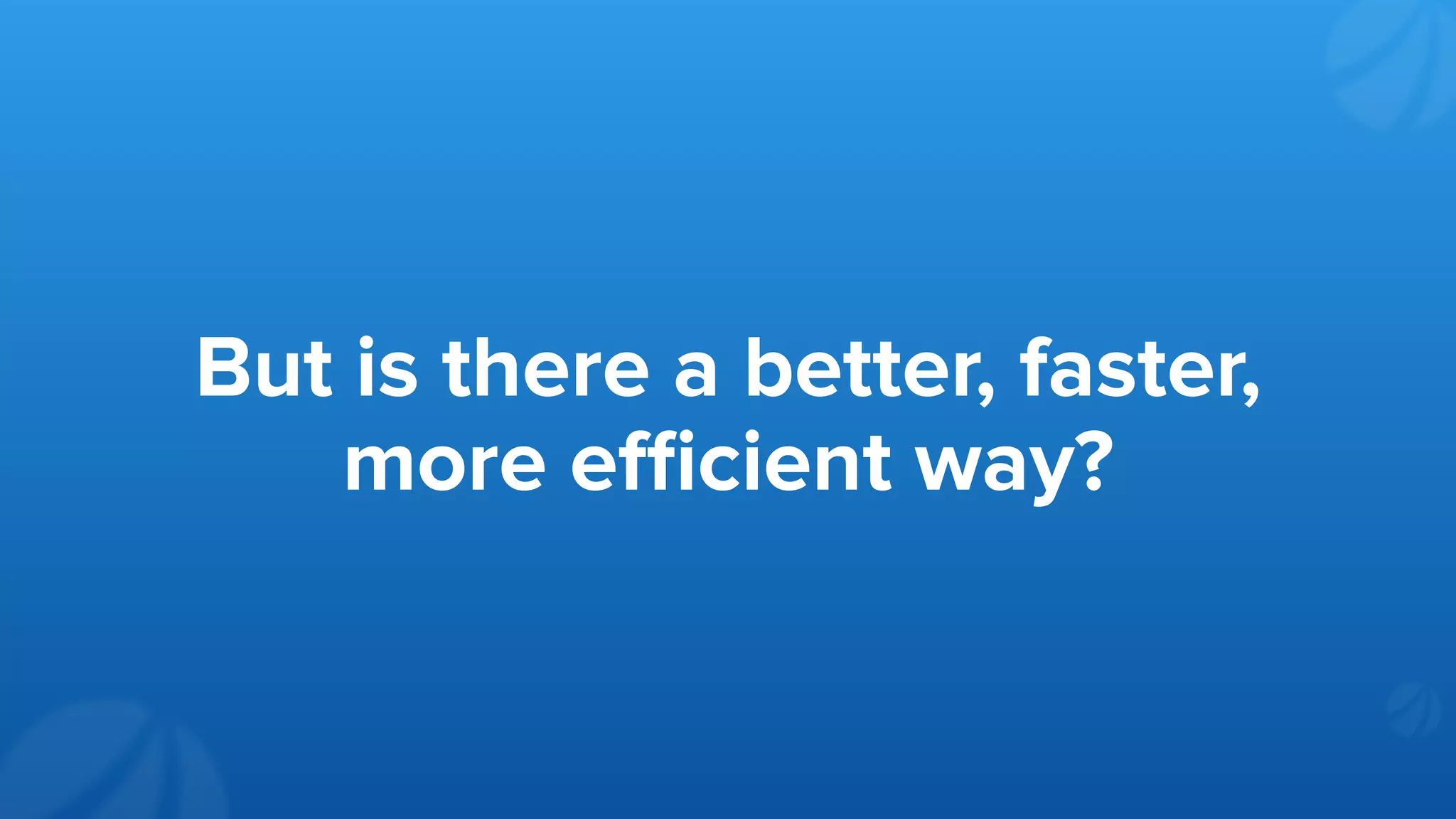 But is there a better, faster,
more eﬃcient way?
 