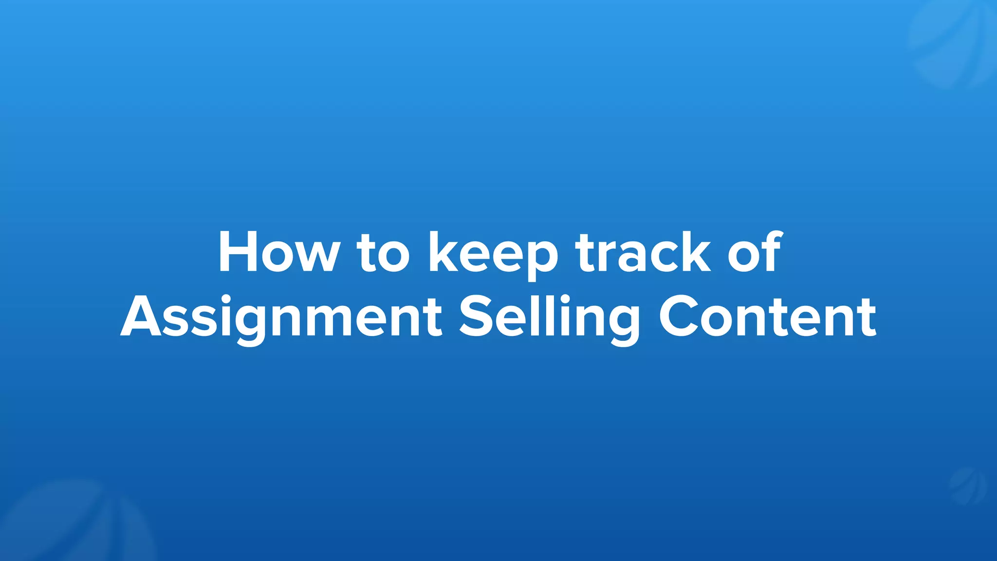 How to keep track of
Assignment Selling Content
 