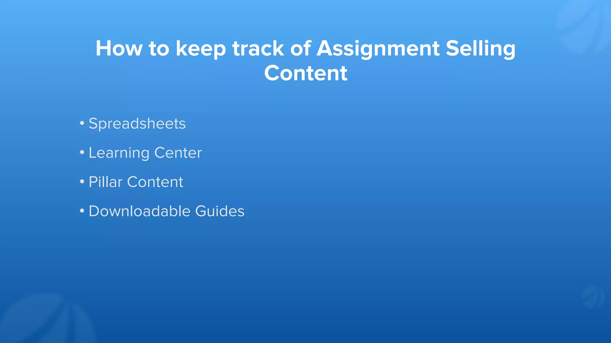 How to keep track of Assignment Selling
Content
• Spreadsheets
• Learning Center
• Pillar Content
• Downloadable Guides
 