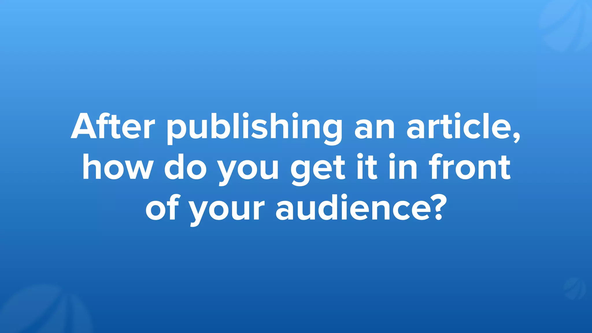 After publishing an article,
how do you get it in front
of your audience?
 