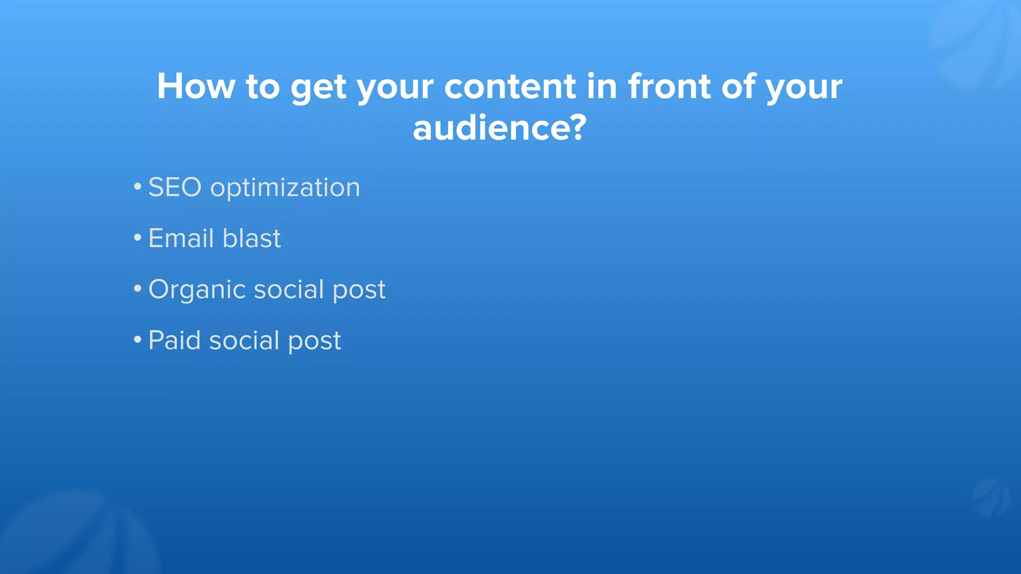 How to get your content in front of your
audience?
• SEO optimization
• Email blast
• Organic social post
• Paid social post
 