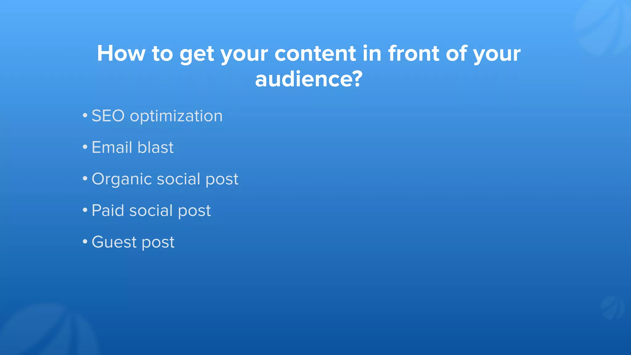 How to get your content in front of your
audience?
• SEO optimization
• Email blast
• Organic social post
• Paid social post
• Guest post
 