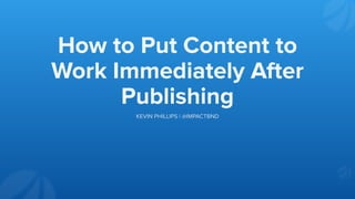 How to Put Content to
Work Immediately After
Publishing
KEVIN PHILLIPS | @IMPACTBND
 