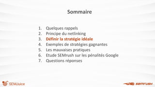 1. Quelques rappels
2. Principe du netlinking
3. Définir la stratégie idéale
4. Exemples de stratégies gagnantes
5. Les mauvaises pratiques
6. Etude SEMrush sur les pénalités Google
7. Questions réponses
Sommaire
 