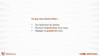 Ce que vous devez éviter :
• Sur-optimiser les ancres
• Recevoir trop de liens d’un coup
• Négliger la qualité des sites
 