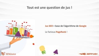 Tout est une question de jus !
Jus SEO = base de l’algorithme de Google
Le fameux PageRank !
 