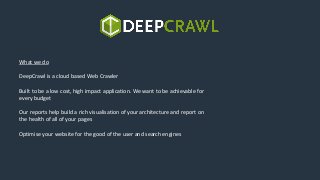What we do
DeepCrawl is a cloud based Web Crawler
Built to be a low cost, high impact application. We want to be achievabl...