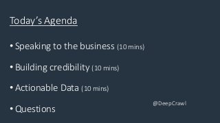 @DeepCrawl
Today’s Agenda
• Speaking to the business (10 mins)
• Building credibility (10 mins)
• Actionable Data (10 mins...