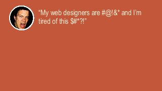 “My web designers are #@!&* and I’m
tired of this $#*?!”
 