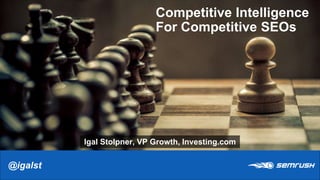 @igalst@igalst
Igal Stolpner, VP Growth, Investing.com
Competitive Intelligence
For Competitive SEOs
 