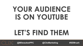 @ClixMarketing #SEMrush
YOUR AUDIENCE
IS ON YOUTUBE
LET’S FIND THEM
@MilwaukeePPC
 