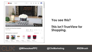 @ClixMarketing #SEMrush@MilwaukeePPC
You see this?
This isn’t TrueView for
Shopping.
 