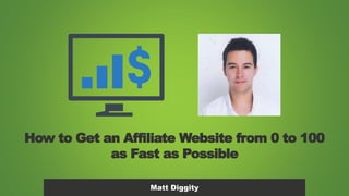 How to Get an Affiliate Website from 0 to 100
as Fast as Possible
Matt Diggity
 