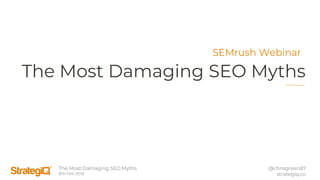 The Most Damaging SEO Myths
8th Feb 2018
@chrisgreen87
strategiq.co
The Most Damaging SEO Myths
SEMrush Webinar
 