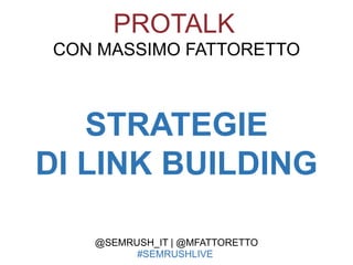 STRATEGIE
DI LINK BUILDING
PROTALK
CON MASSIMO FATTORETTO
@SEMRUSH_IT | @MFATTORETTO
#SEMRUSHLIVE
 