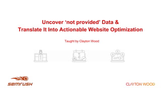 Uncover ‘not provided’ Data &
Translate It Into Actionable Website Optimization
Taught by Clayton Wood
 