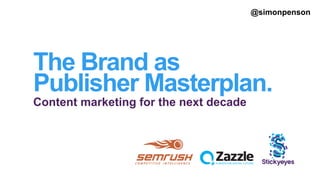 The Brand as
Publisher Masterplan.
Content marketing for the next decade
@simonpenson
 
