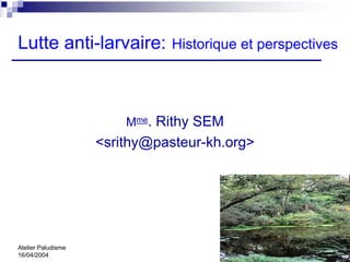 Lutte anti-larvaire:           Historique et perspectives




                        Mme. Rithy SEM
                    <srithy@pasteur-kh.org>




Atelier Paludisme
16/04/2004
 
