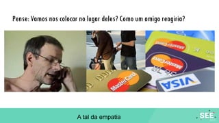 Pense: Vamos nos colocar no lugar deles? Como um amigo reagiria?
A tal da empatia
 