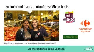 Empoderando seus funcionários: Whole foods
http://onegociodovarejo.com.br/whole-foods-mais-que-dinheiro/
Os mercadinhos estão voltando
 