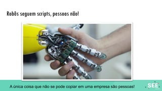 Robôs seguem scripts, pessoas não!
A única coisa que não se pode copiar em uma empresa são pessoas!
 