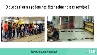 O que os clientes podem nos dizer sobre nossos serviços?
Reveja seus processos!
 