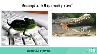 Meu negócio é: O que você precisa?
Eu não vivo sem você!
 