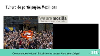 Cultura de participação: Mozillians
Comunidades virtuais! Escolha uma causa. Abra seu código!
 