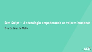 Sem Script – A tecnologia empoderando os valores humanos
Ricardo Lima de Mello
 