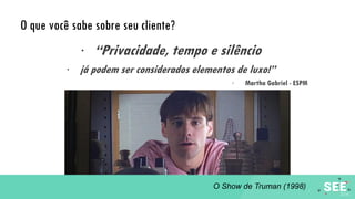 O que você sabe sobre seu cliente?
· “Privacidade, tempo e silêncio
· já podem ser considerados elementos de luxo!”
· Martha Gabriel - ESPM
O Show de Truman (1998)
 