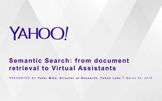 Semantic Search: from document
retrieval to Virtual Assistants
P R E S E N T E D B Y P e t e r M i k a , D i r e c t o r o f R e s e a r c h , Y a h o o L a b s ⎪ M a r c h 2 0 , 2 0 1 5
 