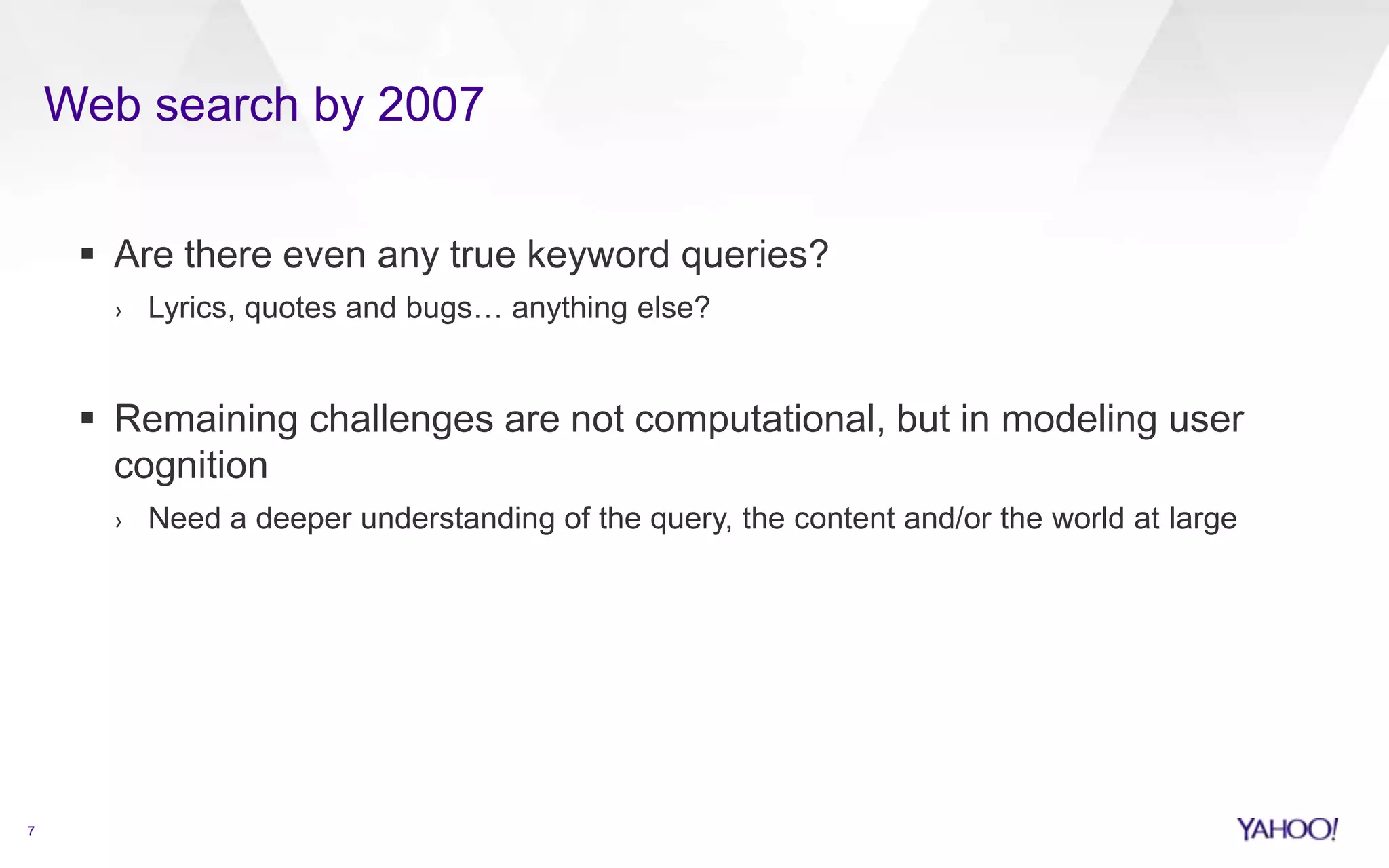 Web search by 2007
7
 Are there even any true keyword queries?
› Lyrics, quotes and bugs… anything else?
 Remaining challenges are not computational, but in modeling user
cognition
› Need a deeper understanding of the query, the content and/or the world at large
 