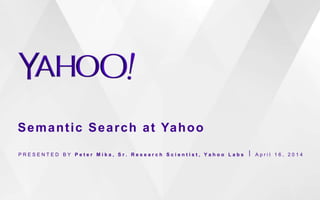 Semantic Search at Yahoo
P R E S E N T E D B Y P e t e r M i k a , S r . R e s e a r c h S c i e n t i s t , Y a h o o L a b s ⎪ A p r i l 1 6 , 2 0 1 4
 