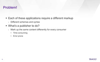 Problem!
16
 Each of these applications require a different markup
› Different schemas and syntax
 What’s a publisher to do?
› Mark up the same content differently for every consumer
• Time consuming
• Error prone
 
