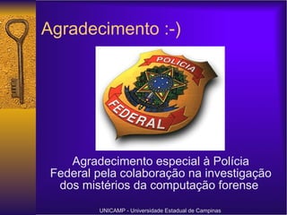 Agradecimento :-) Agradecimento especial à Polícia Federal pela colaboração na investigação dos mistérios da computação forense  UNICAMP - Universidade Estadual de Campinas 