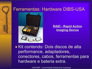 Ferramentas: Hardware DIBS-USA Kit contendo: Dois discos de alta performance, adaptadores, conectores, cabos, ferramentas para hardware e bateria extra. UNICAMP - Universidade Estadual de Campinas RAID - Rapid Action Imaging Device 