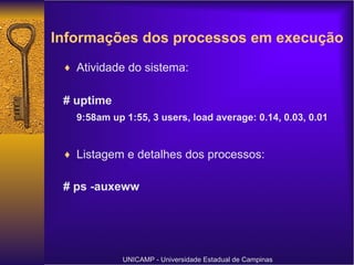 Informações dos processos em execução   Atividade do sistema: # uptime 9:58am up 1:55, 3 users, load average: 0.14, 0.03, 0.01   Listagem e detalhes dos processos: # ps -auxeww UNICAMP - Universidade Estadual de Campinas 