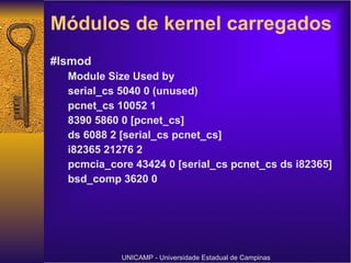Módulos de kernel carregados  #lsmod Module Size Used by serial_cs 5040 0 (unused) pcnet_cs 10052 1 8390 5860 0 [pcnet_cs] ds 6088 2 [serial_cs pcnet_cs] i82365 21276 2 pcmcia_core 43424 0 [serial_cs pcnet_cs ds i82365] bsd_comp 3620 0 UNICAMP - Universidade Estadual de Campinas 