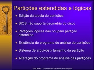 Partições estendidas e lógicas Edição da tabela de partições BIOS não suporta geometria do disco Partições lógicas não ocupam partição estendida Existência do programa de análise de partições Sistema de arquivos x tamanho da partição Alteração do programa de análise das partições UNICAMP - Universidade Estadual de Campinas 