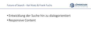 Future of Search - Karl Kratz & Frank Fuchs
• Entwicklung der Suche hin zu dialogorientiert
• Responsive Content
 